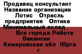 Продавец-консультант › Название организации ­ Лотис › Отрасль предприятия ­ Оптика › Минимальный оклад ­ 45 000 - Все города Работа » Вакансии   . Кемеровская обл.,Юрга г.